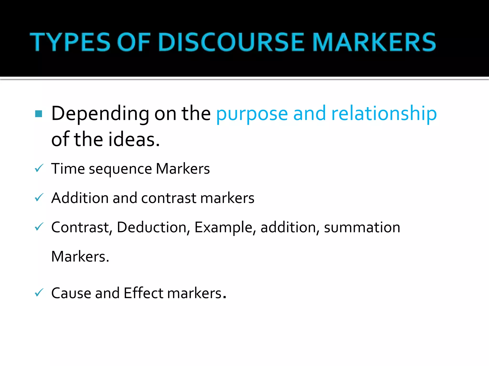  Depending on the purpose and relationship
of the ideas.
 Time sequence Markers
 Addition and contrast markers
 Contrast, Deduction, Example, addition, summation
Markers.
 Cause and Effect markers.
 