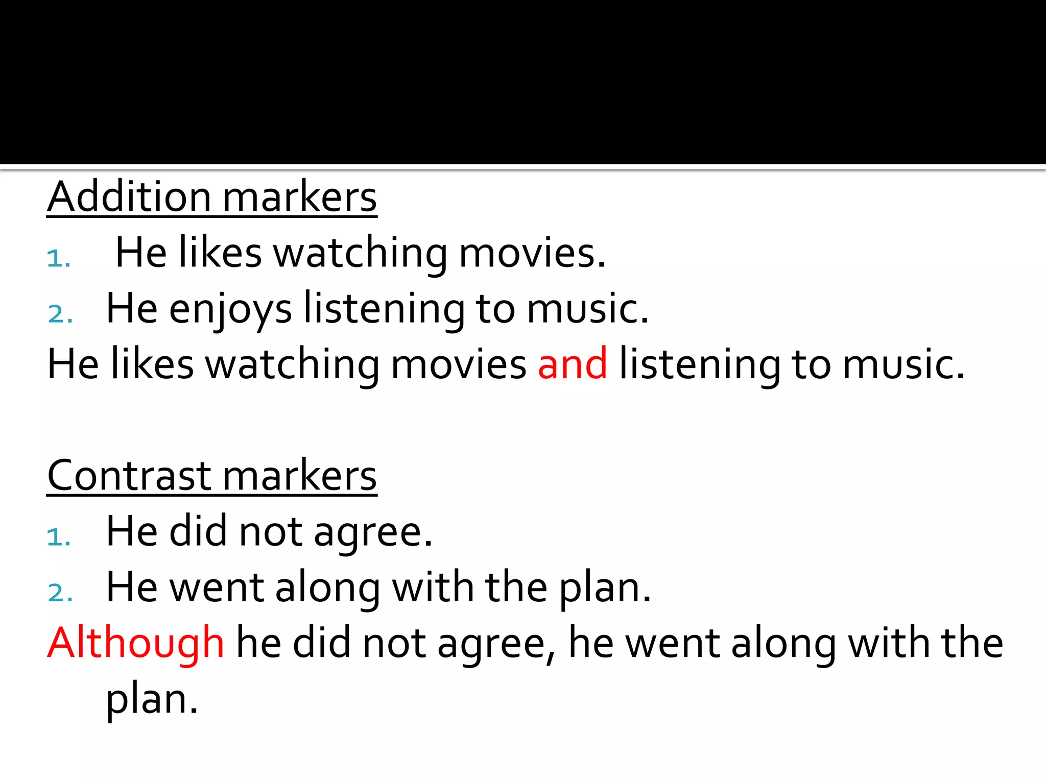 Addition markers
1. He likes watching movies.
2. He enjoys listening to music.
He likes watching movies and listening to music.
Contrast markers
1. He did not agree.
2. He went along with the plan.
Although he did not agree, he went along with the
plan.
 