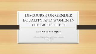 DISCOURSE ON GENDER
EQUALITY AND WOMEN IN
THE BRITISH LEFT
Assist. Prof. Dr. Burak BAŞKAN
6th International Aegean Conference on Social Sciences & Humanities
December 20-22, 2022
Izmir, Turkey
 