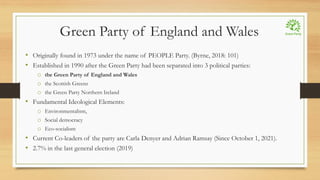 Green Party of England and Wales
• Originally found in 1973 under the name of PEOPLE Party. (Byrne, 2018: 101)
• Establish...