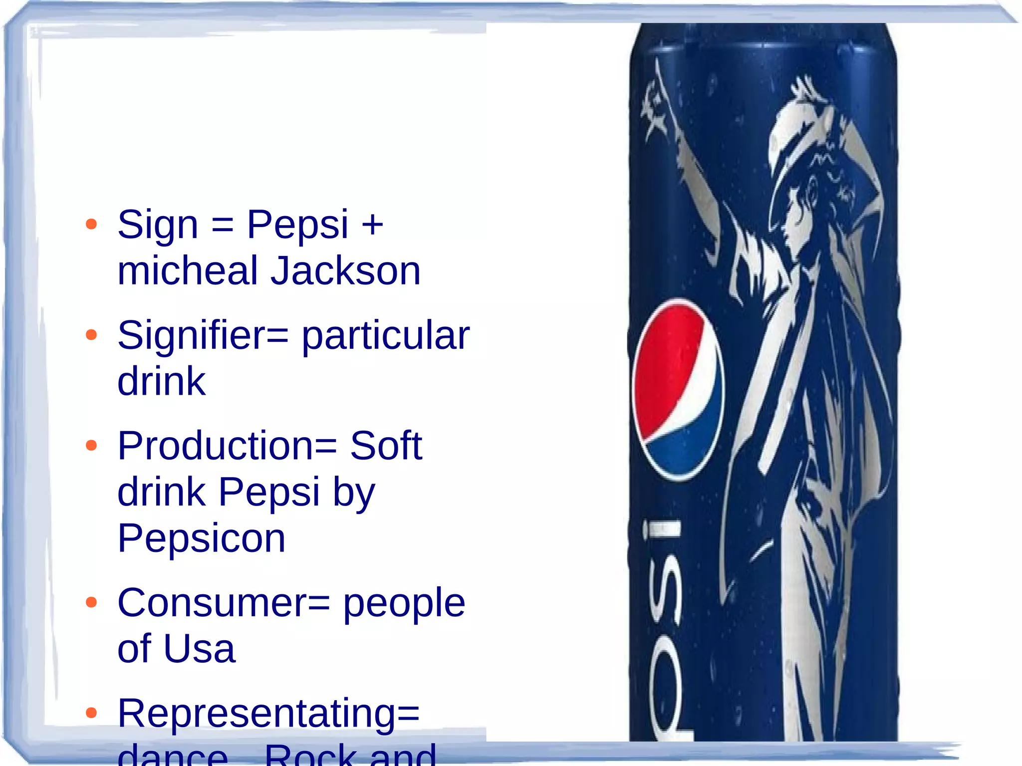 ●

●

●

●

●

Sign = Pepsi +
micheal Jackson
Signifier= particular
drink
Production= Soft
drink Pepsi by
Pepsicon
Consumer= people
of Usa
Representating=

 