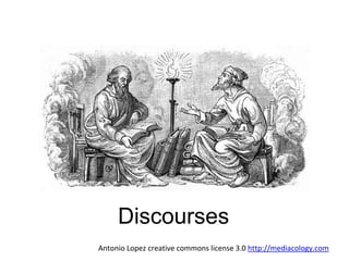 Discourses 
Antonio Lopez creative commons license 3.0 http://mediacology.com 
 