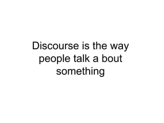 Discourse is the way 
people talk a bout 
something 
 