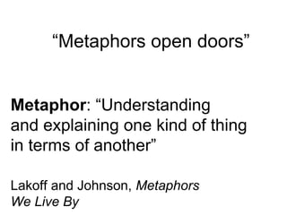 “Metaphors open doors” 
Metaphor: “Understanding 
and explaining one kind of thing 
in terms of another” 
Lakoff and Johnson, Metaphors 
We Live By 
 