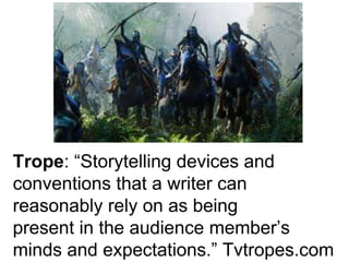 Trope: “Storytelling devices and 
conventions that a writer can 
reasonably rely on as being 
present in the audience member’s 
minds and expectations.” Tvtropes.com 
 