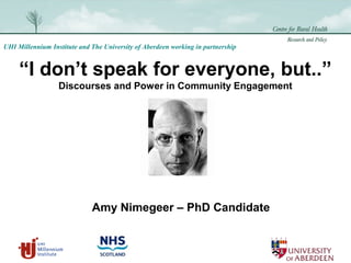UHI Millennium Institute and The University of Aberdeen working in partnership
“I don’t speak for everyone, but..”
Discourses and Power in Community Engagement
Amy Nimegeer – PhD Candidate
 