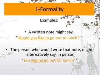 1-Formality
Examples:
• A written note might say,
"Would you like to go out to lunch? “
• The person who would write that note, might
alternatively say, in person,
"You wanna go out for lunch? "
 
