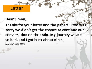 Dear Simon,
Thanks for your letter and the papers. I too was
sorry we didn't get the chance to continue our
conversation on the train. My journey wasn't
so bad, and I got back about nine.
(Author's data 1989)
Letter
 