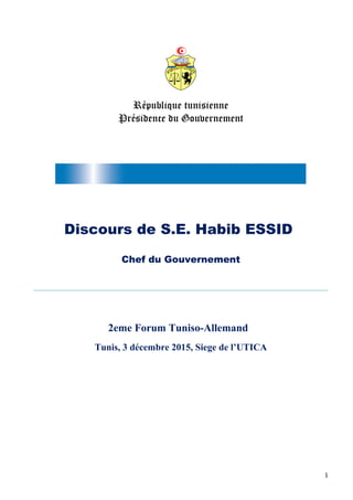 République tunisienne
Présidence du Gouvernement
Discours de S.E. Habib ESSID
Chef du Gouvernement
2eme Forum Tuniso-Allemand
Tunis, 3 décembre 2015, Siege de l’UTICA
1
 