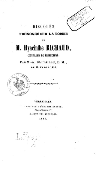 DISCOURS
PRONONCÉ SUR LA TOMBE
DE
M. Hyacinthe RICHAUD,
CONSEILLER DE PRÉFECTURE;
PAR M.-A. BATTAILLE, D. M.,
LE 29 AVRIL 1827.
VERSAILLES,
IMPRIMERIE D'ÉRASME KLEFER,
Place d'Armes, 17,
MAISON DES CONDOLES.
1834.
 