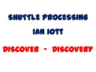SHUTTLE PROCESSING
Ian iott
DISCOVER - DISCOVERY
 