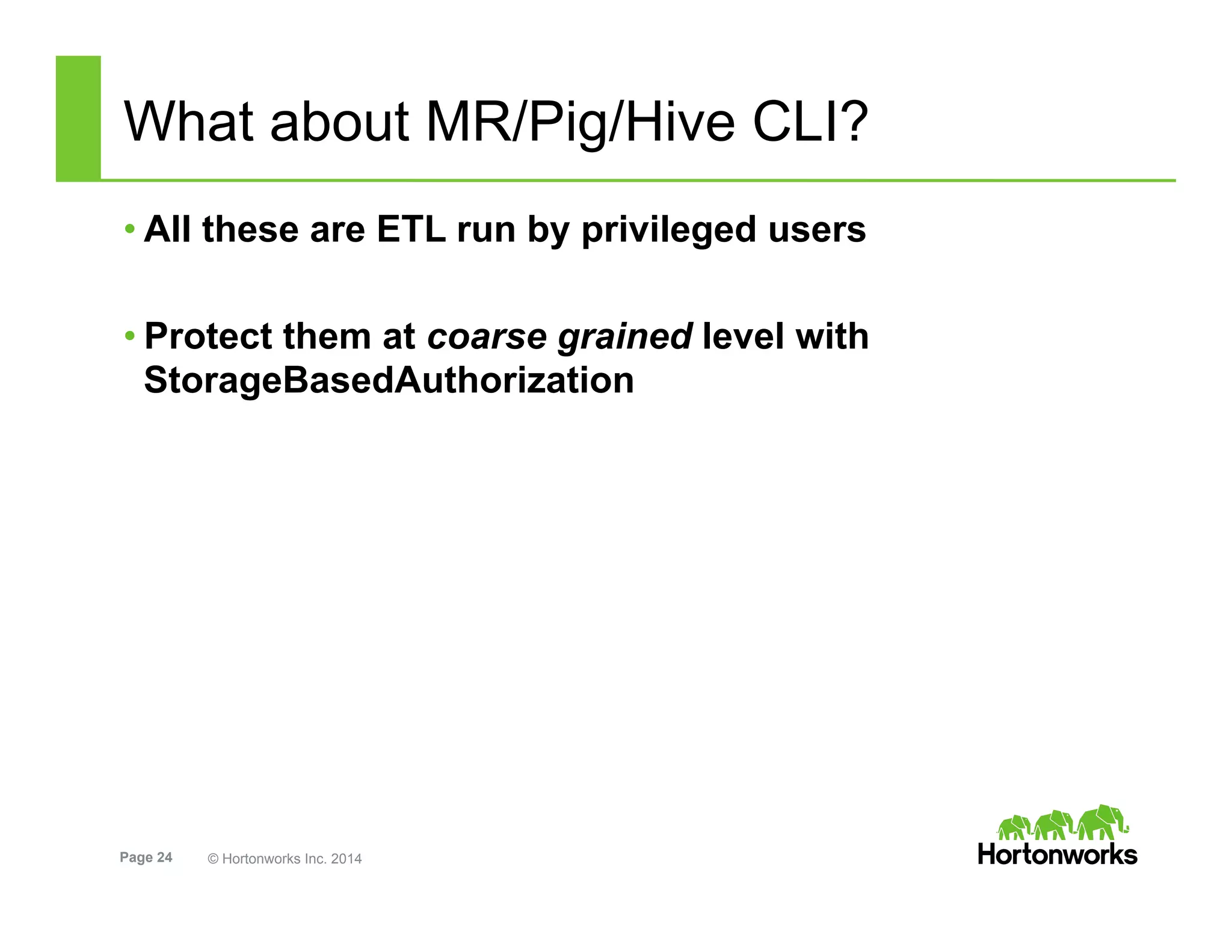 Page 24 © Hortonworks Inc. 2014
What about MR/Pig/Hive CLI?
• All these are ETL run by privileged users
• Protect them at coarse grained level with
StorageBasedAuthorization
 