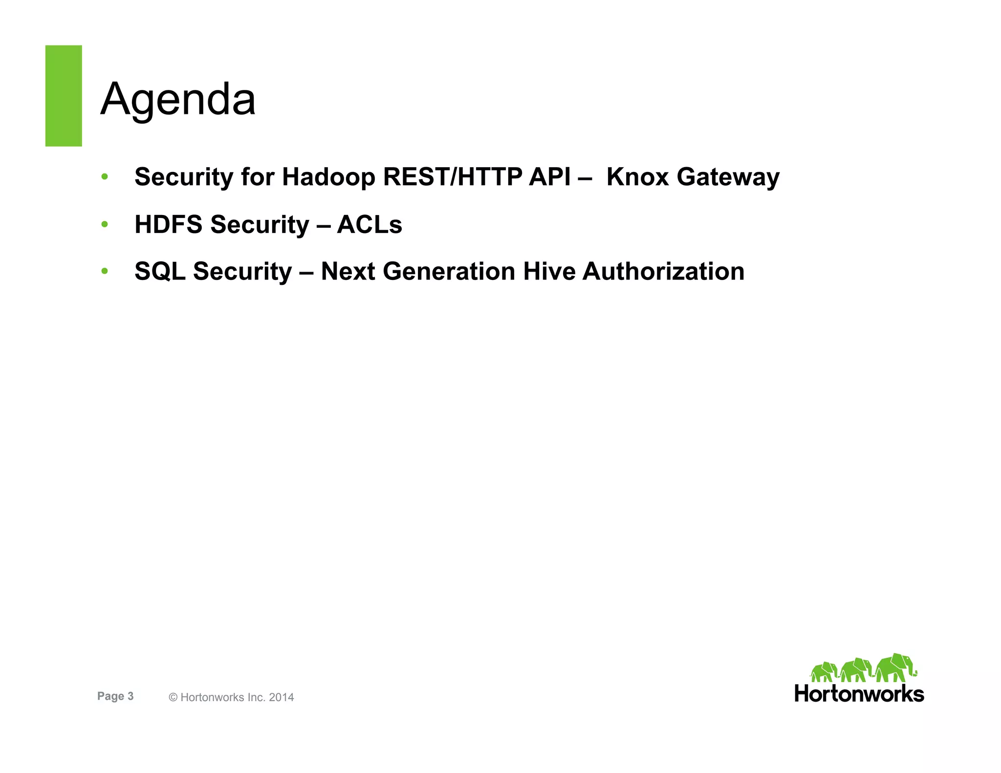 Page 3 © Hortonworks Inc. 2014
Agenda
•  Security for Hadoop REST/HTTP API – Knox Gateway
•  HDFS Security – ACLs
•  SQL Security – Next Generation Hive Authorization
 