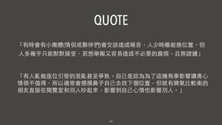 42
「有時會有⼩小團體(情侶或夥伴們)會交談造成噪⾳音，⼈人少時雖能換位置，但
⼈人多幾乎只能默默接受，若想舉報⼜又容易造成不必要的⿇麻煩，且無證據」
「有⼈人亂做座位引發的混亂甚⾄至爭執。⾃自⼰己是認為為了這種⿃鳥事影響讀書⼼心
情很不值得，所以通常會摸摸鼻⼦子⾃自⼰己去找下個位置，但就有脾氣⽐比較衝的
朋友直接在閱覽室和別⼈人吵起來，影響到⾃自⼰己⼼心情也影響別⼈人。」
QUOTE
 