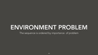46
ENVIRONMENT PROBLEM
The sequence is ordered by importance of problem
 