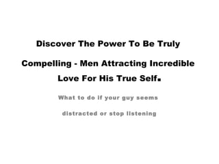 Discover The Power To Be Truly
Compelling - Men Attracting Incredible
Love For His True Self.
What to do if your guy seems
distracted or stop listening
 