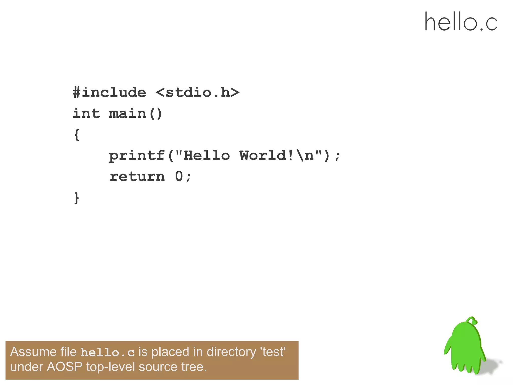 hello.c

           #include <stdio.h>
           int main()
           {
               printf("Hello World!n");
               return 0;
           }




Assume file hello.c is placed in directory 'test'
under AOSP top-level source tree.
 
