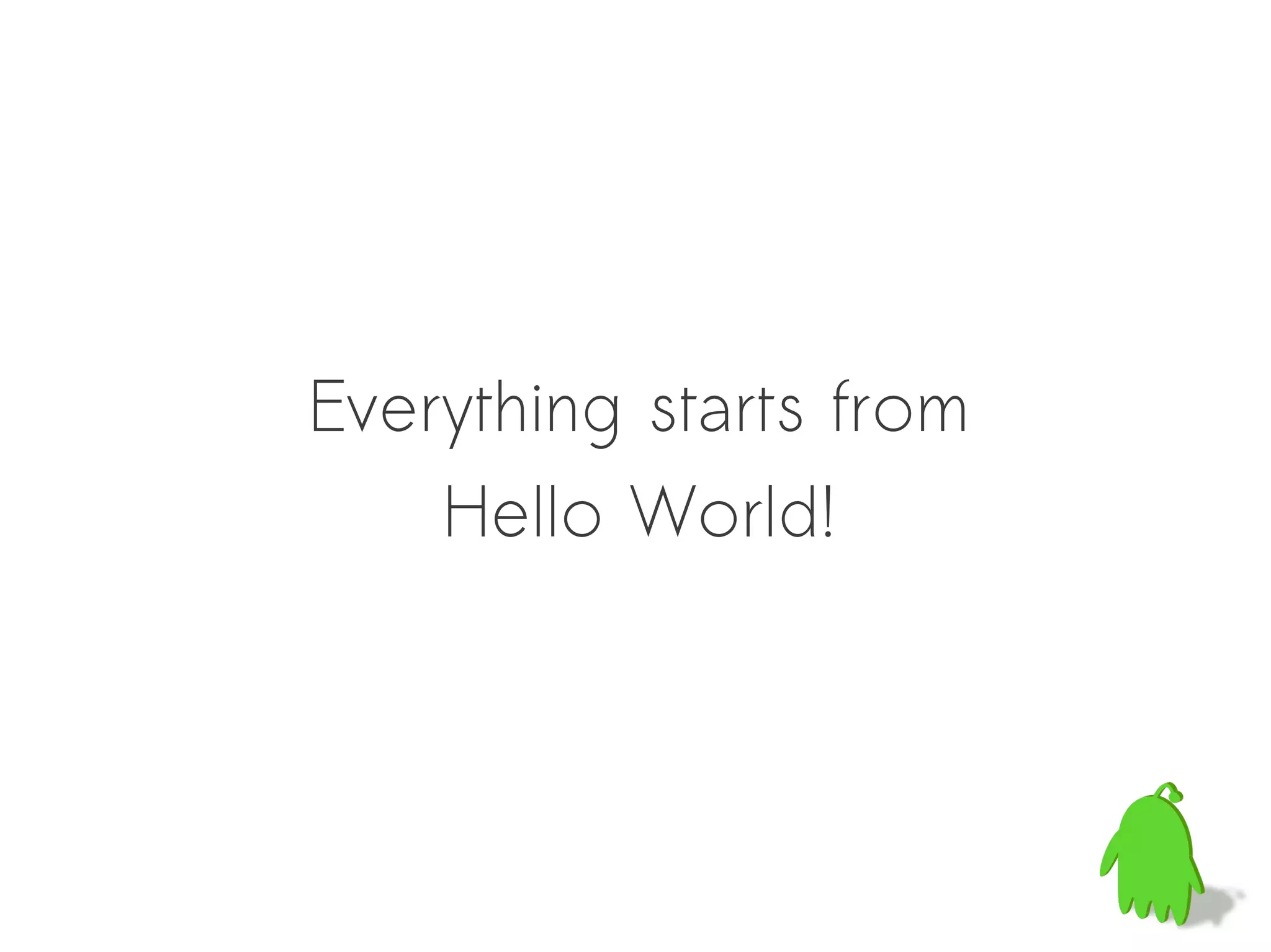 Everything starts from
    Hello World!
 