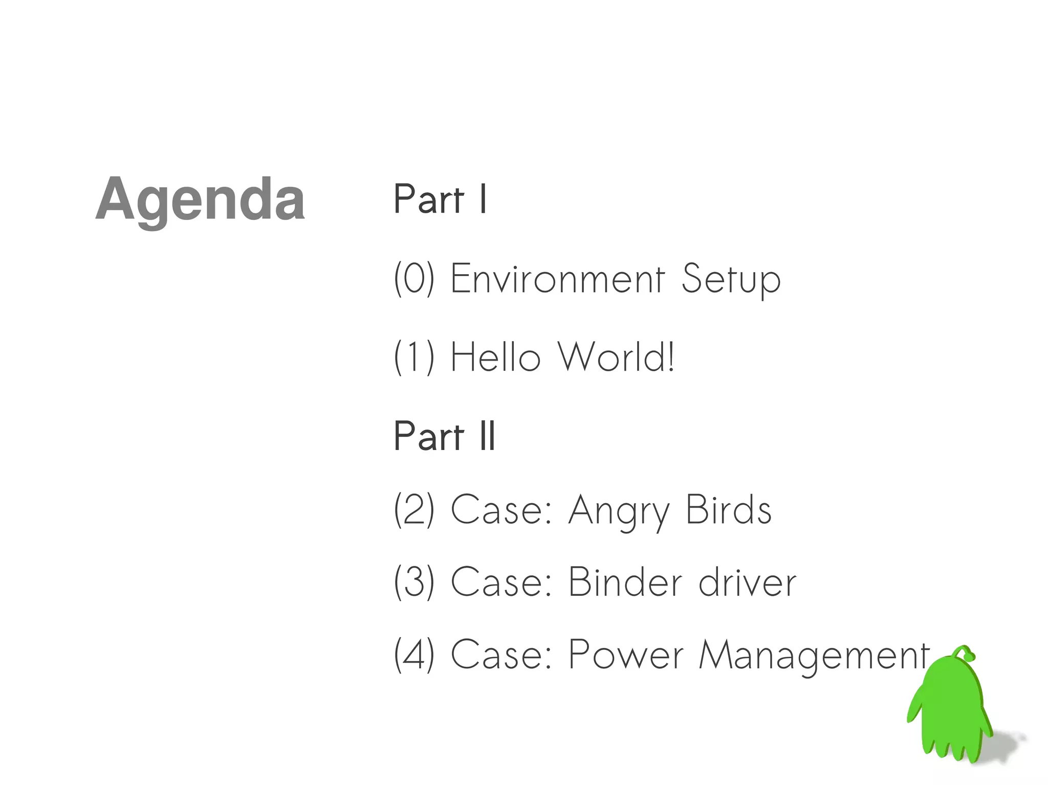 Agenda   Part I
         (0) Environment Setup
         (1) Hello World!
         Part II
         (2) Case: Angry Birds
         (3) Case: Binder driver
         (4) Case: Power Management
 