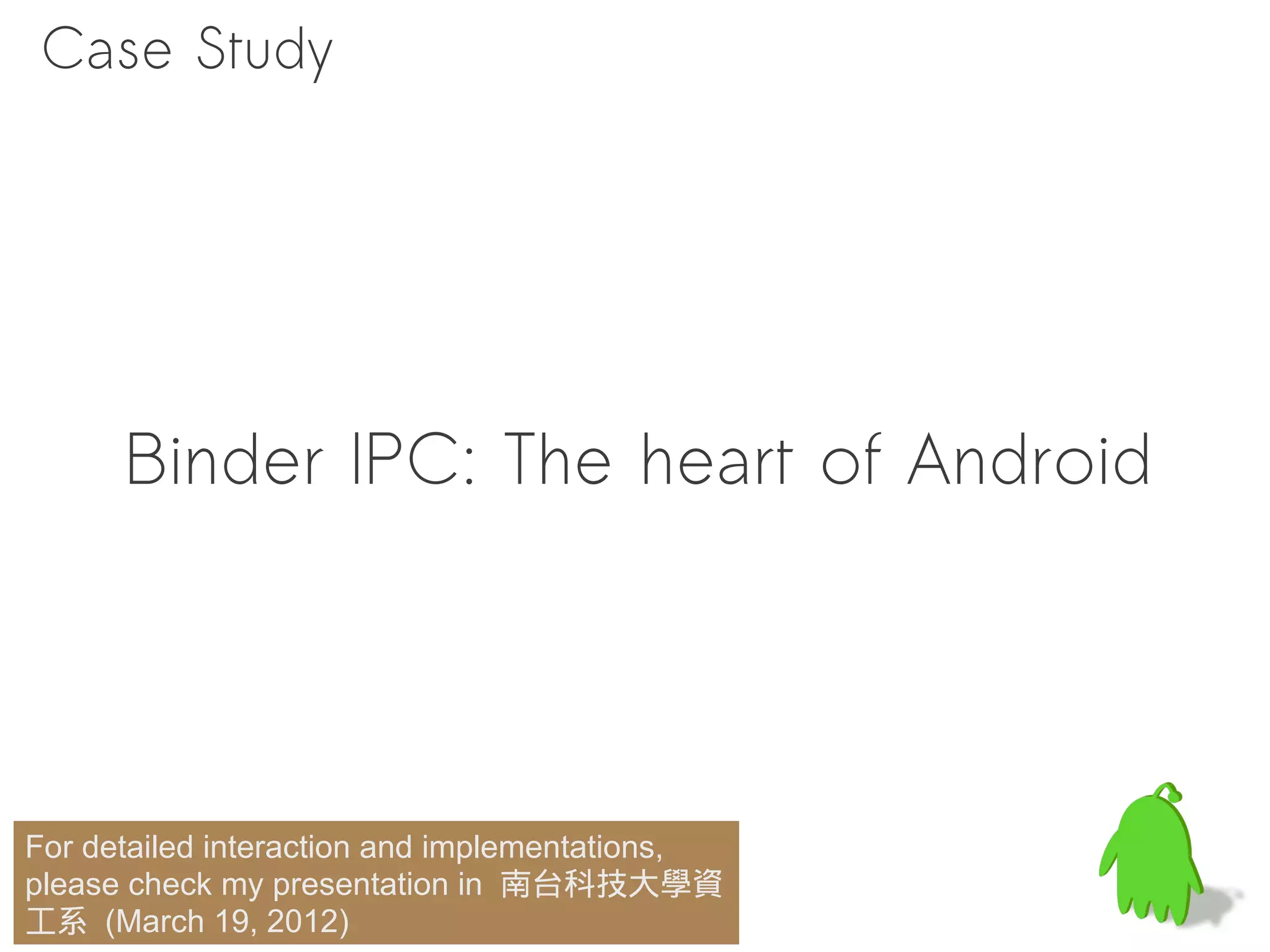 Case Study




      Binder IPC: The heart of Android




For detailed interaction and implementations,
please check my presentation in 南台科技大學資
工系 (March 19, 2012)
 