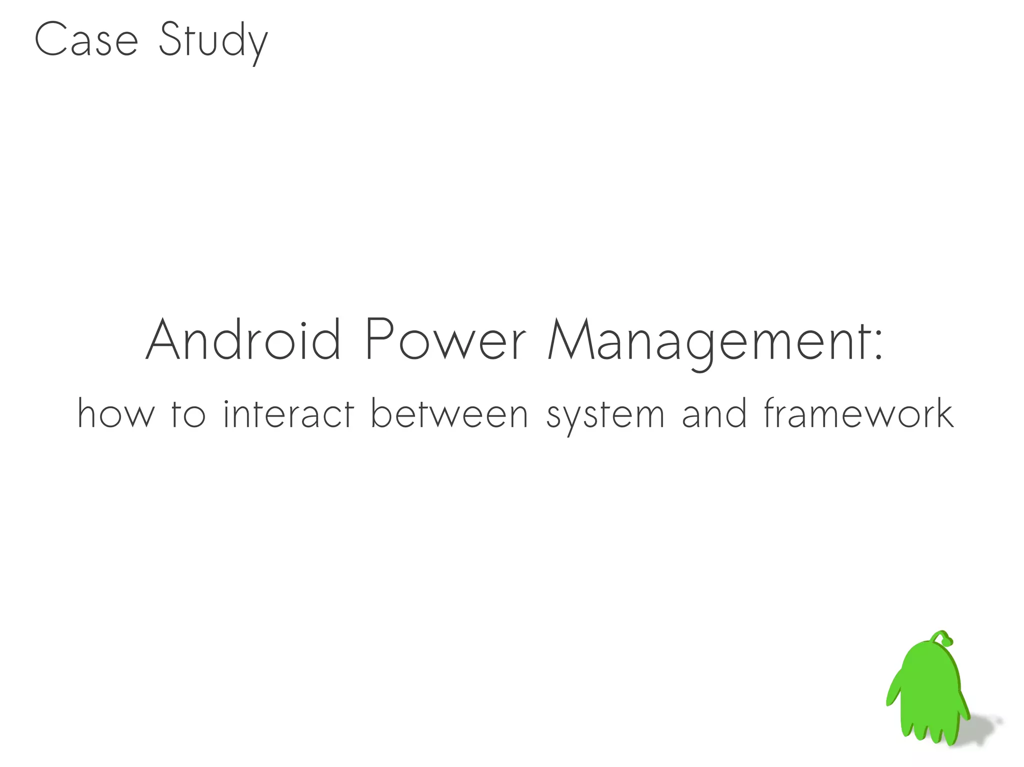 Case Study




    Android Power Management:
 how to interact between system and framework
 