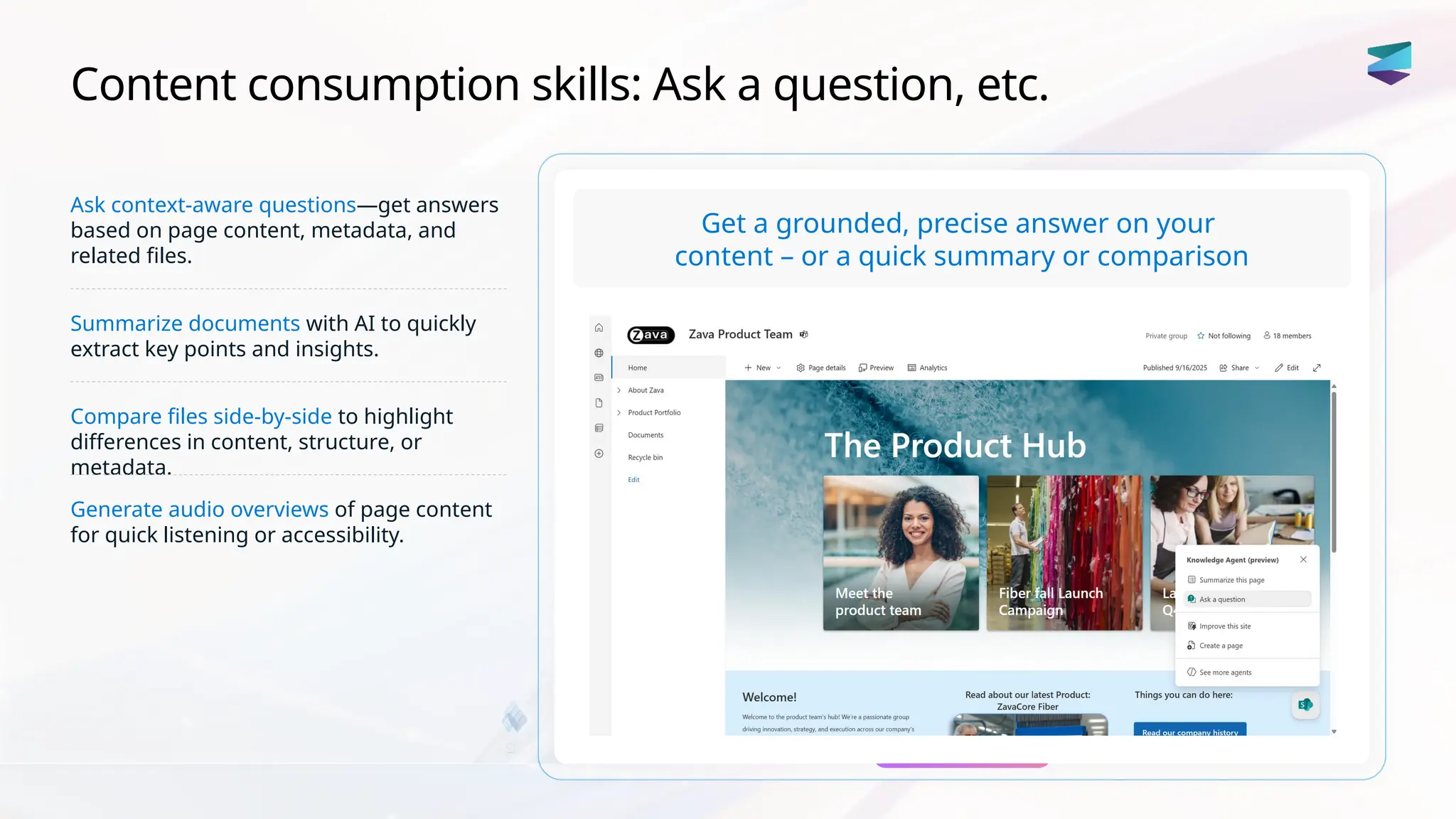 Content consumption skills: Ask a question, etc.
Ask context-aware questions—get answers
based on page content, metadata, and
related files.
Summarize documents with AI to quickly
extract key points and insights.
Compare files side-by-side to highlight
differences in content, structure, or
metadata.
Generate audio overviews of page content
for quick listening or accessibility.
Get a grounded, precise answer on your
content – or a quick summary or comparison
 