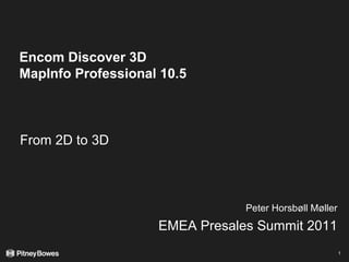 Encom Discover 3D
MapInfo Professional 10.5
From 2D to 3D
1
Peter Horsbøll Møller
EMEA Presales Summit 2011
 