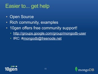 Easier to... get help
• Open Source
• Rich community, examples
• 10gen offers free community support!
  • http://groups.google.com/group/mongodb-user
  • IRC: #mongodb@freenode.net




                      11
 
