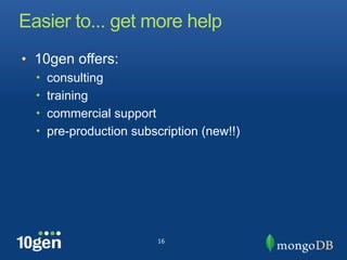 Easier to... get more help
• 10gen offers:
  • consulting
  • training
  • commercial support
  • pre-production subscription (new!!)




                         16
 