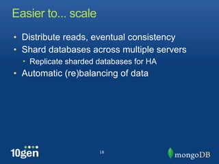 Easier to... scale
• Distribute reads, eventual consistency
• Shard databases across multiple servers
  • Replicate sharded databases for HA
• Automatic (re)balancing of data




                      18
 