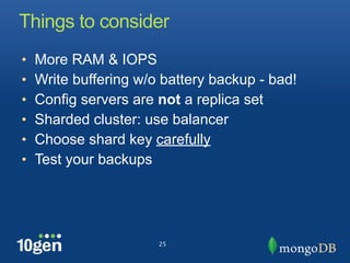 Things to consider
•   More RAM & IOPS
•   Write buffering w/o battery backup - bad!
•   Config servers are not a replica set
•   Sharded cluster: use balancer
•   Choose shard key carefully
•   Test your backups




                       25
 