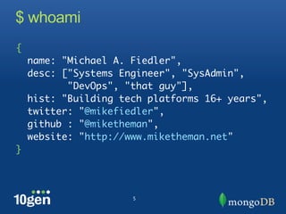 $ whoami
{
    name: "Michael A. Fiedler",
    desc: ["Systems Engineer", "SysAdmin",
           "DevOps", "that guy"],
    hist: "Building tech platforms 16+ years",
    twitter: "@mikefiedler",
    github : "@miketheman",
    website: "http://www.miketheman.net"
}




                      5
 