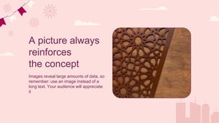 A picture always
reinforces
the concept
Images reveal large amounts of data, so
remember: use an image instead of a
long text. Your audience will appreciate
it
 