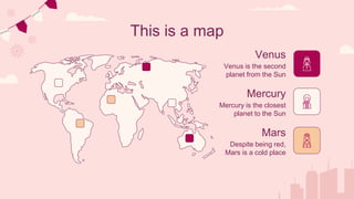 Venus
Mars
Mercury
This is a map
Venus is the second
planet from the Sun
Despite being red,
Mars is a cold place
Mercury is the closest
planet to the Sun
 