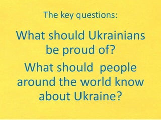 The key questions:
What should Ukrainians
be proud of?
What should people
around the world know
about Ukraine?
 