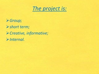 The project is:
Group;
short term;
Creative, informative;
Internal.
 