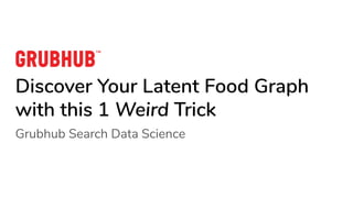 Discover Your Latent Food Graph
with this 1 Weird Trick
Grubhub Search Data Science
 
