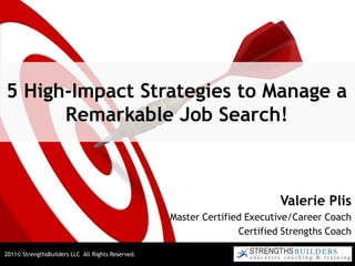 5 High-Impact Strategies to Manage a Remarkable Job Search! Valerie Plis Master Certified Executive/Career Coach Certified Strengths Coach 2011© StrengthsBuilders LLC  All Rights Reserved.  