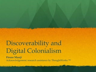 Discoverability and
Digital Colonialism
Firoze Manji
Acknowledgement: research assistance by ThoughtWorks ™
 