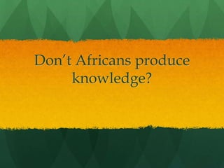Don’t Africans produce
knowledge?
 