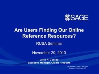 Are Users Finding Our Online
Reference Resources?
RUSA Seminar
November 20, 2013
Lettie Y. Conrad
Executive Manager, Online Products
Los Angeles | London | New Delhi
Singapore | Washington DC

 
