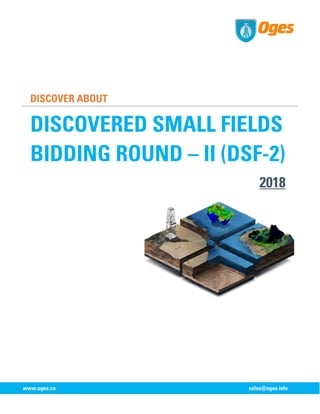 DISCOVER ABOUT
DISCOVERED SMALL FIELDS
BIDDING ROUND – II (DSF-2)
2018
www.oges.co sales@oges.info
 