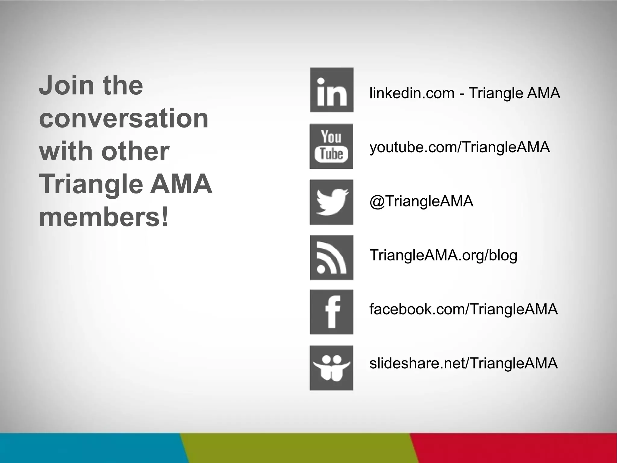Join the conversation with other Triangle AMA members! 
linkedin.com - Triangle AMA 
youtube.com/TriangleAMA 
@TriangleAMA 
TriangleAMA.org/blog 
facebook.com/TriangleAMA 
slideshare.net/TriangleAMA  