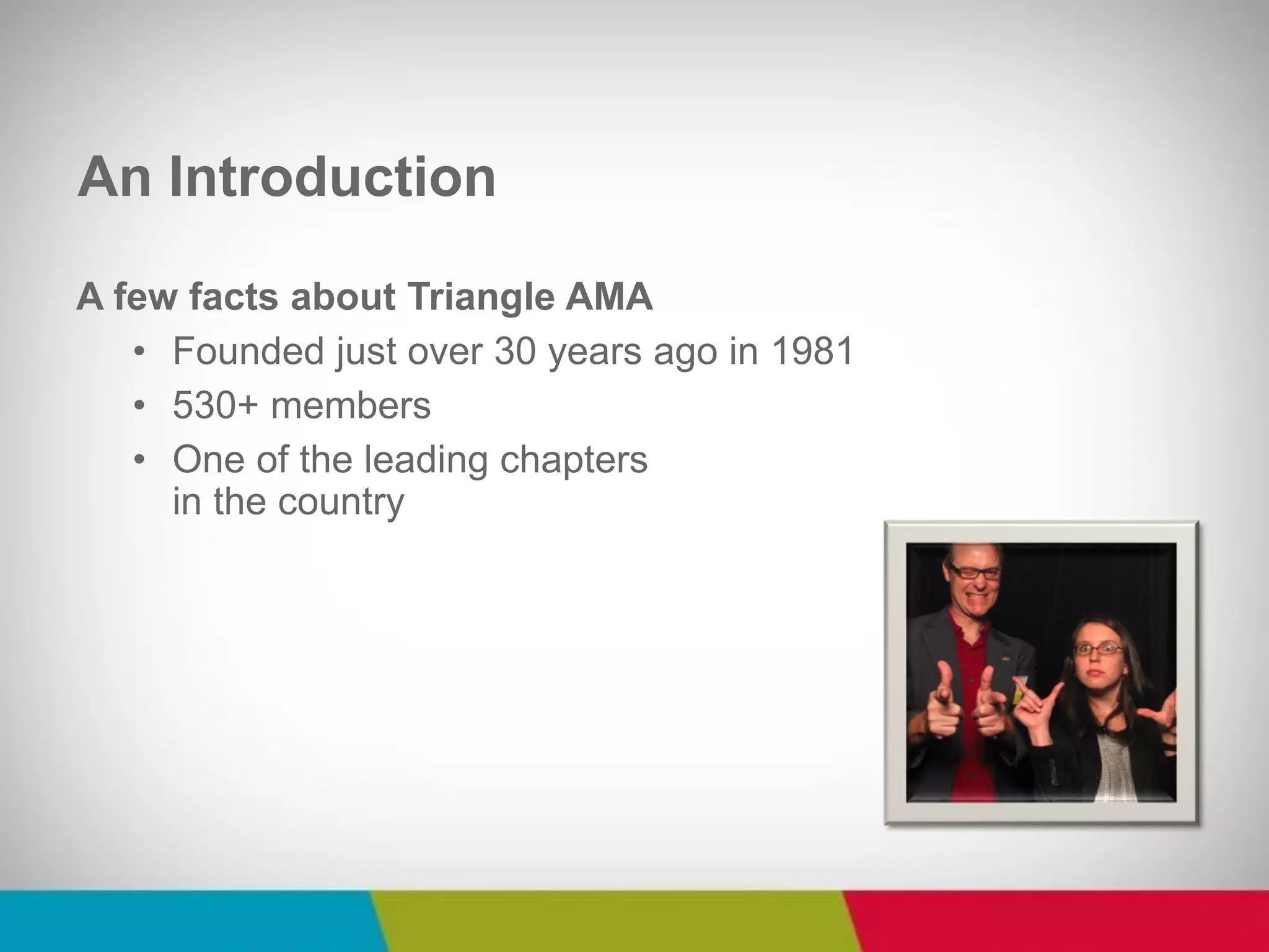 An Introduction 
A few facts about Triangle AMA 
•Founded just over 30 years ago in 1981 
•530+ members 
•One of the leading chapters in the country  
