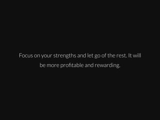 Focus on your strengths and let go of the rest. It will
be more proﬁtable and rewarding.

 