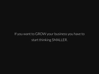 If you want to GROW your business you have to
start thinking SMALLER.

 