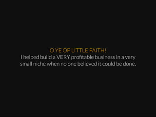 O YE OF LITTLE FAITH!
I helped build a VERY proﬁtable business in a very
small niche when no one believed it could be done.

 