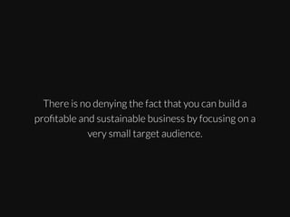 There is no denying the fact that you can build a
proﬁtable and sustainable business by focusing on a
very small target audience.

 