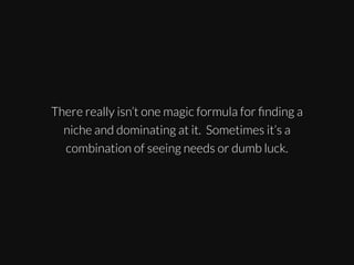 There really isn’t one magic formula for ﬁnding a
niche and dominating at it. Sometimes it’s a
combination of seeing needs or dumb luck.

 