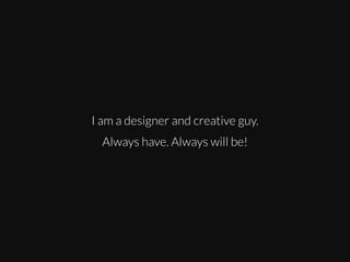 I am a designer and creative guy.
Always have. Always will be!

 